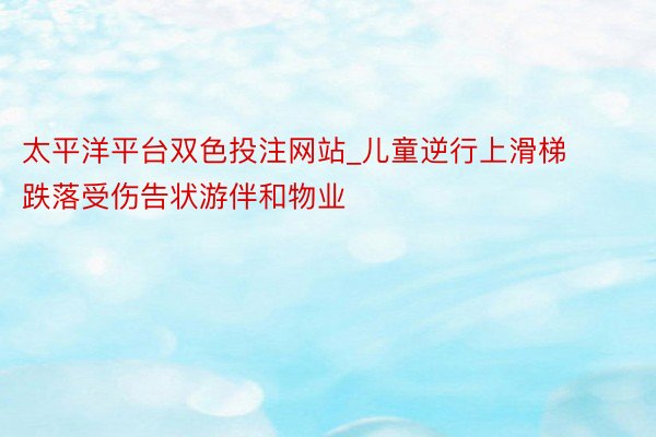 太平洋平台双色投注网站_儿童逆行上滑梯跌落受伤告状游伴和物业