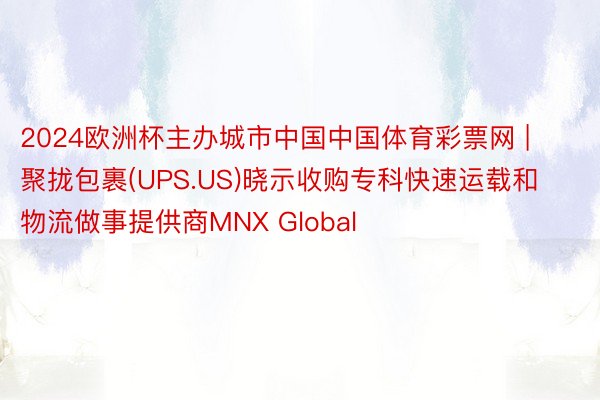 2024欧洲杯主办城市中国中国体育彩票网 | 聚拢包裹(UPS.US)晓示收购专科快速运载和物流做事提供商MNX Global