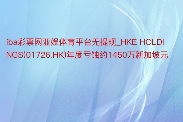 iba彩票网亚娱体育平台无提现_HKE HOLDINGS(01726.HK)年度亏蚀约1450万新加坡元