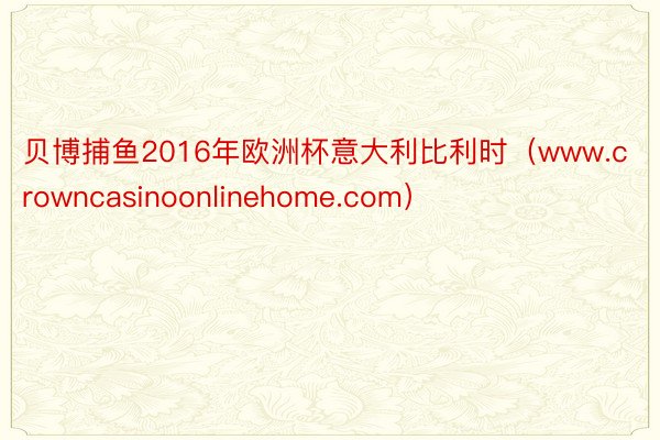 贝博捕鱼2016年欧洲杯意大利比利时（www.crowncasinoonlinehome.com）